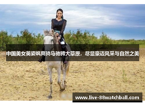 中国美女英姿飒爽骑马驰骋大草原，尽显豪迈风采与自然之美